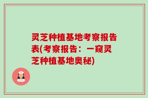 灵芝种植基地考察报告表(考察报告：一窥灵芝种植基地奥秘)-第1张图片-卓越灵芝孢子粉