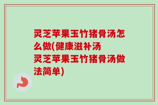 灵芝苹果玉竹猪骨汤怎么做(健康滋补汤  灵芝苹果玉竹猪骨汤做法简单)-第1张图片-卓越灵芝孢子粉