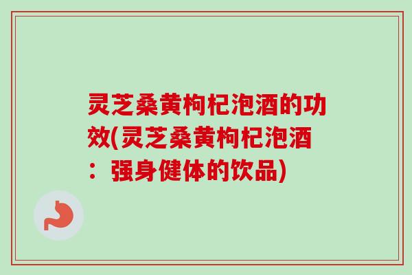 灵芝桑黄枸杞泡酒的功效(灵芝桑黄枸杞泡酒:强身健体的饮品)-第1张图片-卓越灵芝孢子粉 灵芝桑黄枸杞泡酒的功效(灵芝桑黄枸杞泡酒:强身健体的饮品)-第1张图片-卓越灵芝孢子粉