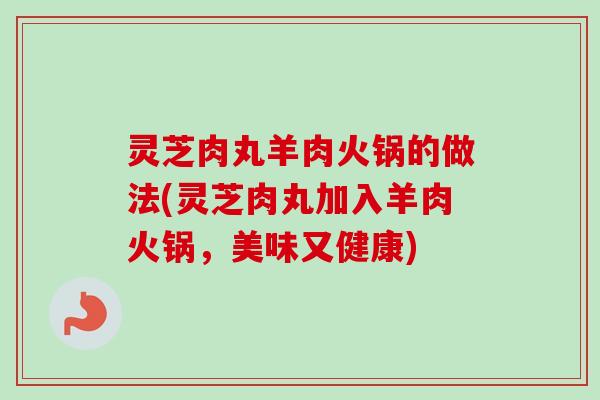 灵芝肉丸羊肉火锅的做法(灵芝肉丸加入羊肉火锅，美味又健康)-第1张图片-卓越灵芝孢子粉