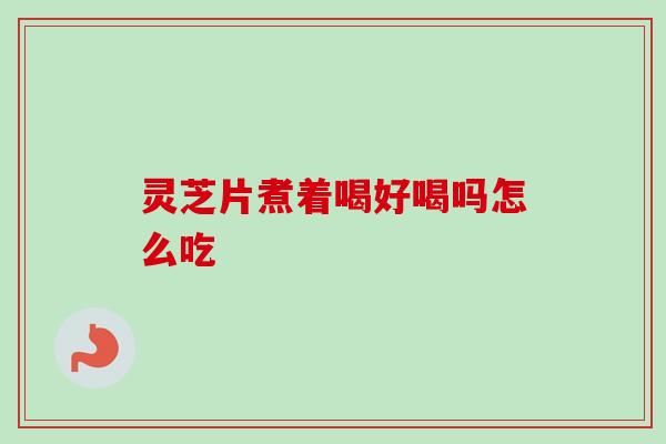 灵芝片煮着喝好喝吗怎么吃-第1张图片-卓越灵芝孢子粉