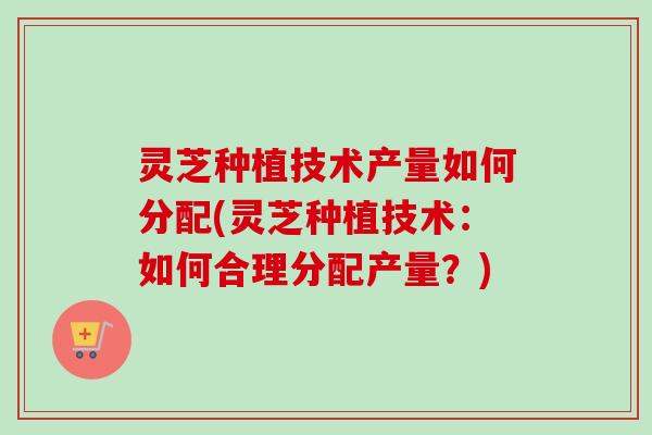 灵芝种植技术产量如何分配(灵芝种植技术:如何合理分配产量?)-第1张图片-卓越灵芝孢子粉 灵芝种植技术产量如何分配(灵芝种植技术:如何合理分配产量?)-第1张图片-卓越灵芝孢子粉
