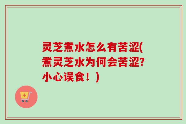 灵芝煮水怎么有苦涩(煮灵芝水为何会苦涩？小心误食！)-第1张图片-卓越灵芝孢子粉