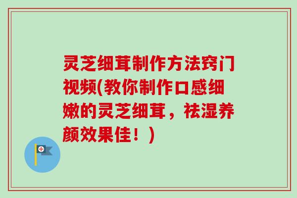 灵芝细茸制作方法窍门视频(教你制作口感细嫩的灵芝细茸,祛湿养颜效果佳!)-第1张图片-卓越灵芝孢子粉 灵芝细茸制作方法窍门视频(教你制作口感细嫩的灵芝细茸,祛湿养颜效果佳!)-第1张图片-卓越灵芝孢子粉