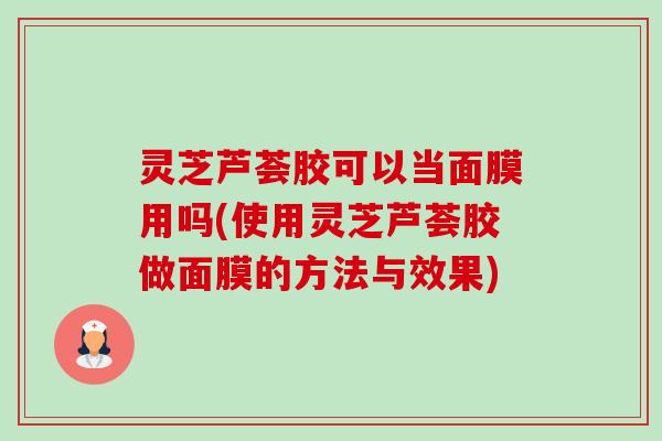 灵芝芦荟胶可以当面膜用吗(使用灵芝芦荟胶做面膜的方法与效果)-第1张图片-卓越灵芝孢子粉 灵芝芦荟胶可以当面膜用吗(使用灵芝芦荟胶做面膜的方法与效果)-第1张图片-卓越灵芝孢子粉