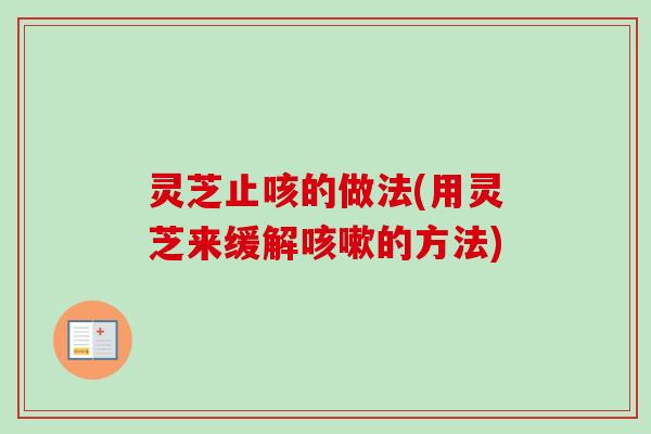灵芝止咳的做法(用灵芝来缓解咳嗽的方法)-第1张图片-卓越灵芝孢子粉 灵芝止咳的做法(用灵芝来缓解咳嗽的方法)-第1张图片-卓越灵芝孢子粉