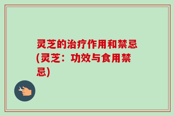 灵芝的治疗作用和禁忌(灵芝：功效与食用禁忌)-第1张图片-卓越灵芝孢子粉