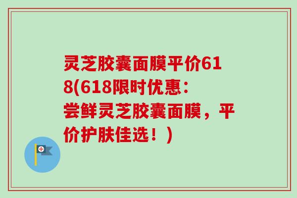 灵芝胶囊面膜平价618(618限时优惠:尝鲜灵芝胶囊面膜,平价护肤佳选!)-第1张图片-卓越灵芝孢子粉 灵芝胶囊面膜平价618(618限时优惠:尝鲜灵芝胶囊面膜,平价护肤佳选!)-第1张图片-卓越灵芝孢子粉