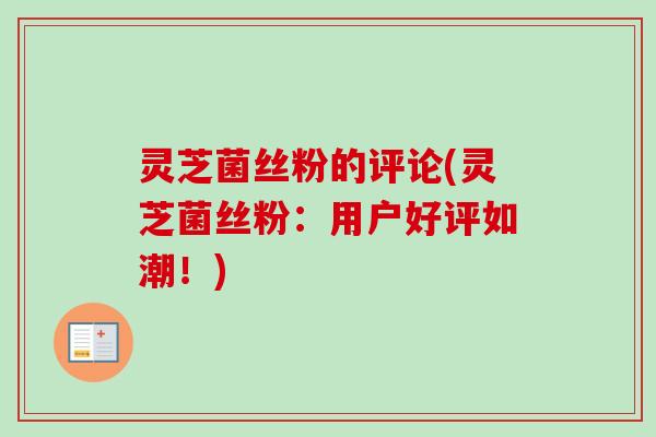 灵芝菌丝粉的评论(灵芝菌丝粉:用户好评如潮!)-第1张图片-卓越灵芝孢子粉 灵芝菌丝粉的评论(灵芝菌丝粉:用户好评如潮!)-第1张图片-卓越灵芝孢子粉