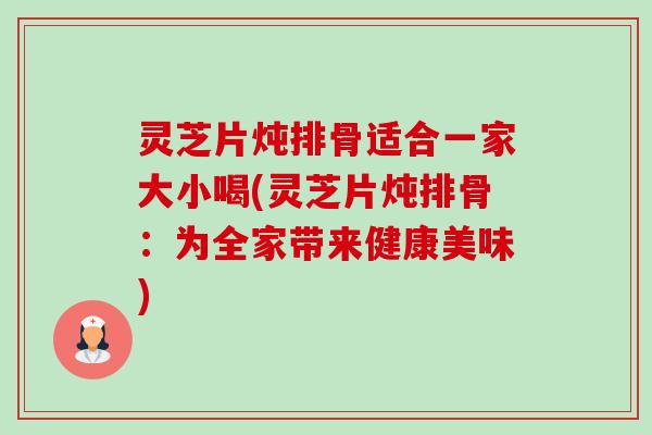 灵芝片炖排骨适合一家大小喝(灵芝片炖排骨:为全家带来健康美味)-第1张图片-卓越灵芝孢子粉 灵芝片炖排骨适合一家大小喝(灵芝片炖排骨:为全家带来健康美味)-第1张图片-卓越灵芝孢子粉