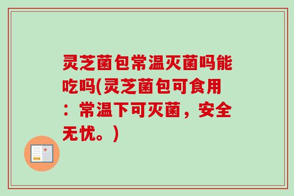 灵芝菌包常温灭菌吗能吃吗(灵芝菌包可食用:常温下可灭菌,安全无忧。)-第1张图片-卓越灵芝孢子粉 灵芝菌包常温灭菌吗能吃吗(灵芝菌包可食用:常温下可灭菌,安全无忧。)-第1张图片-卓越灵芝孢子粉