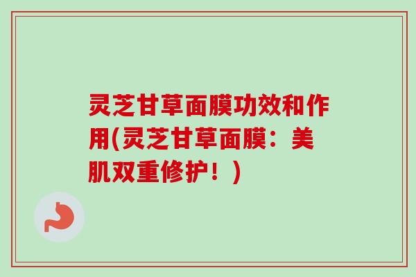 灵芝甘草面膜功效和作用(灵芝甘草面膜:美肌双重修护!)-第1张图片-卓越灵芝孢子粉 灵芝甘草面膜功效和作用(灵芝甘草面膜:美肌双重修护!)-第1张图片-卓越灵芝孢子粉