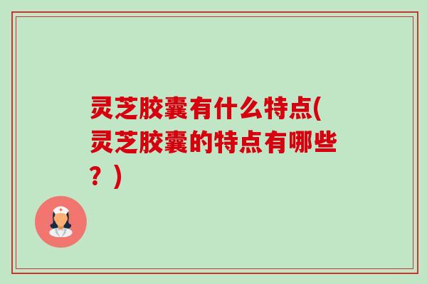灵芝胶囊有什么特点(灵芝胶囊的特点有哪些?)-第1张图片-卓越灵芝孢子粉 灵芝胶囊有什么特点(灵芝胶囊的特点有哪些?)-第1张图片-卓越灵芝孢子粉