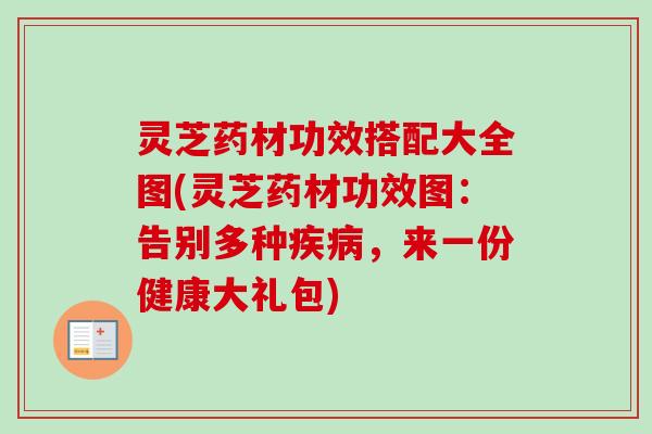 灵芝药材功效搭配大全图(灵芝药材功效图：告别多种疾病，来一份健康大礼包)-第1张图片-卓越灵芝孢子粉