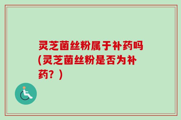 灵芝菌丝粉属于补药吗(灵芝菌丝粉是否为补药?)-第1张图片-卓越灵芝孢子粉 灵芝菌丝粉属于补药吗(灵芝菌丝粉是否为补药?)-第1张图片-卓越灵芝孢子粉