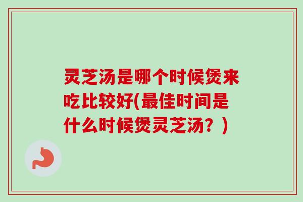 灵芝汤是哪个时候煲来吃比较好(最佳时间是什么时候煲灵芝汤?)-第1张图片-卓越灵芝孢子粉 灵芝汤是哪个时候煲来吃比较好(最佳时间是什么时候煲灵芝汤?)-第1张图片-卓越灵芝孢子粉