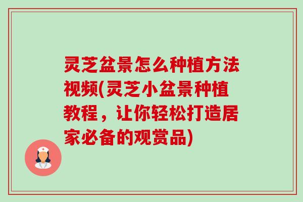 灵芝盆景怎么种植方法视频(灵芝小盆景种植教程，让你轻松打造居家必备的观赏品)-第1张图片-卓越灵芝孢子粉