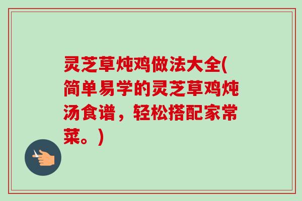 灵芝草炖鸡做法大全(简单易学的灵芝草鸡炖汤食谱，轻松搭配家常菜。)-第1张图片-卓越灵芝孢子粉