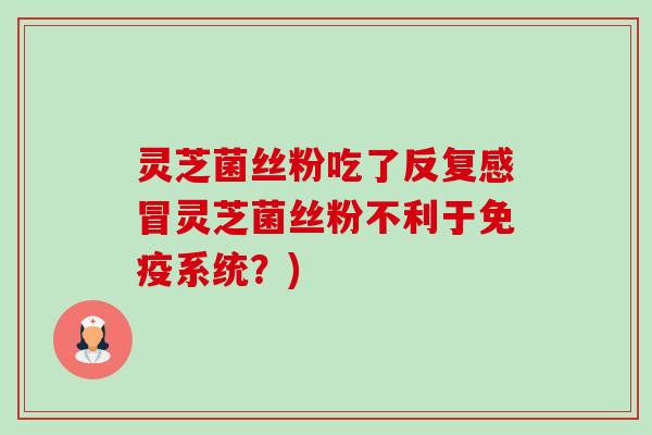 灵芝菌丝粉吃了反复感冒灵芝菌丝粉不利于免疫系统?)-第1张图片-卓越灵芝孢子粉 灵芝菌丝粉吃了反复感冒灵芝菌丝粉不利于免疫系统?)-第1张图片-卓越灵芝孢子粉