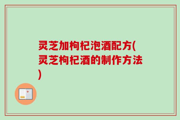 灵芝加枸杞泡酒配方(灵芝枸杞酒的制作方法)-第1张图片-卓越灵芝孢子粉 灵芝加枸杞泡酒配方(灵芝枸杞酒的制作方法)-第1张图片-卓越灵芝孢子粉