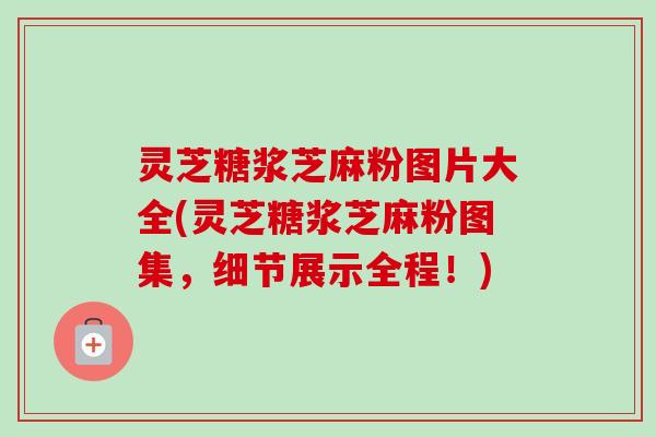 灵芝糖浆芝麻粉图片大全(灵芝糖浆芝麻粉图集,细节展示全程!)-第1张图片-卓越灵芝孢子粉 灵芝糖浆芝麻粉图片大全(灵芝糖浆芝麻粉图集,细节展示全程!)-第1张图片-卓越灵芝孢子粉