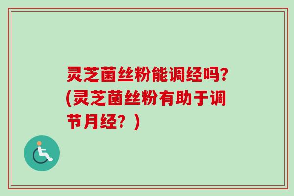 灵芝菌丝粉能调经吗?(灵芝菌丝粉有助于调节月经?)-第1张图片-卓越灵芝孢子粉 灵芝菌丝粉能调经吗?(灵芝菌丝粉有助于调节月经?)-第1张图片-卓越灵芝孢子粉