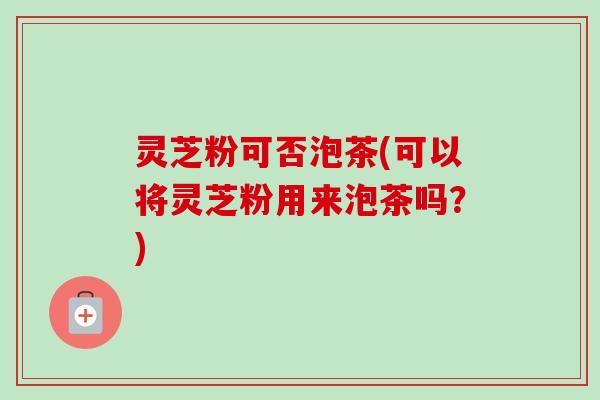 灵芝粉可否泡茶(可以将灵芝粉用来泡茶吗?)-第1张图片-卓越灵芝孢子粉 灵芝粉可否泡茶(可以将灵芝粉用来泡茶吗?)-第1张图片-卓越灵芝孢子粉