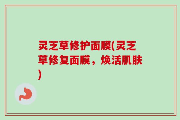 灵芝草修护面膜(灵芝草修复面膜,焕活肌肤)-第1张图片-卓越灵芝孢子粉 灵芝草修护面膜(灵芝草修复面膜,焕活肌肤)-第1张图片-卓越灵芝孢子粉