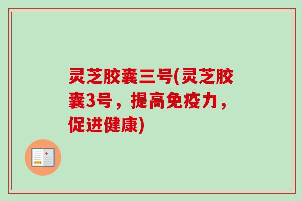 灵芝胶囊三号(灵芝胶囊3号，提高免疫力，促进健康)-第1张图片-卓越灵芝孢子粉