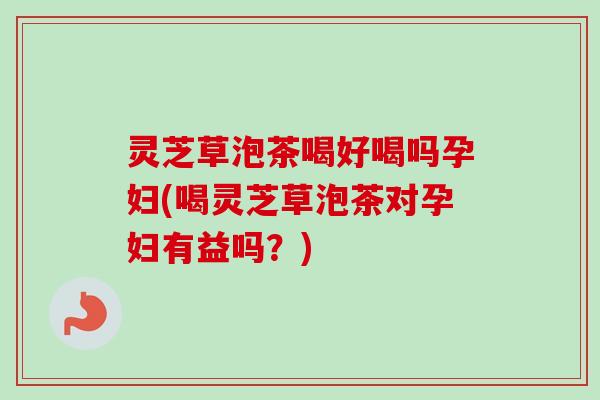 灵芝草泡茶喝好喝吗孕妇(喝灵芝草泡茶对孕妇有益吗?)-第1张图片-卓越灵芝孢子粉 灵芝草泡茶喝好喝吗孕妇(喝灵芝草泡茶对孕妇有益吗?)-第1张图片-卓越灵芝孢子粉