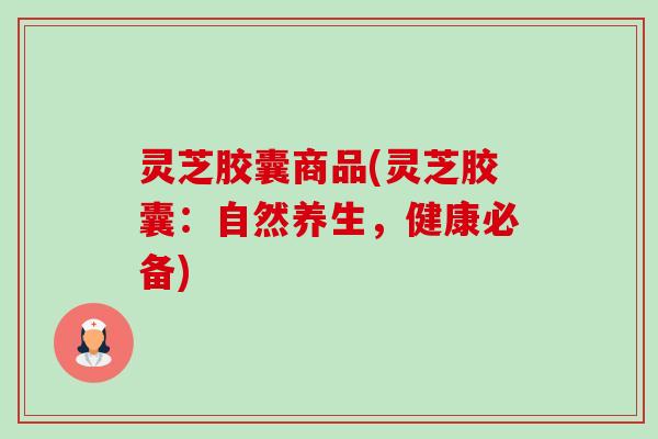 灵芝胶囊商品(灵芝胶囊:自然养生,健康必备)-第1张图片-卓越灵芝孢子粉 灵芝胶囊商品(灵芝胶囊:自然养生,健康必备)-第1张图片-卓越灵芝孢子粉