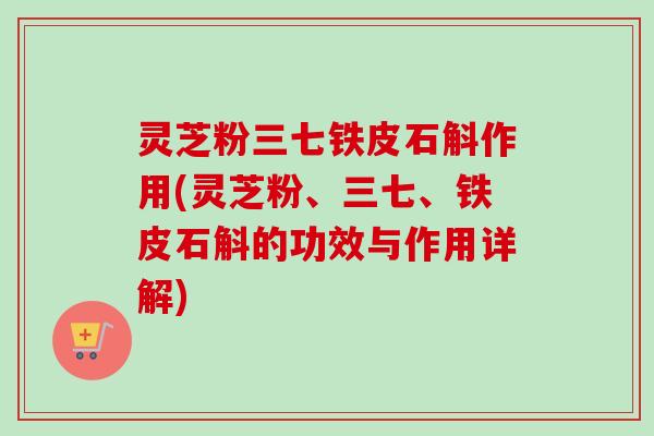 灵芝粉三七铁皮石斛作用(灵芝粉、三七、铁皮石斛的功效与作用详解)-第1张图片-卓越灵芝孢子粉 灵芝粉三七铁皮石斛作用(灵芝粉、三七、铁皮石斛的功效与作用详解)-第1张图片-卓越灵芝孢子粉