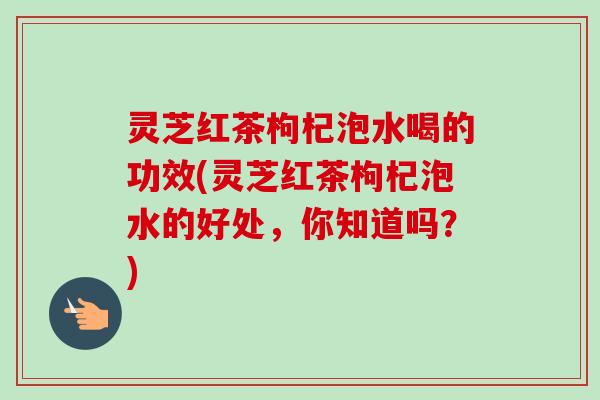 灵芝红茶枸杞泡水喝的功效(灵芝红茶枸杞泡水的好处，你知道吗？)-第1张图片-卓越灵芝孢子粉
