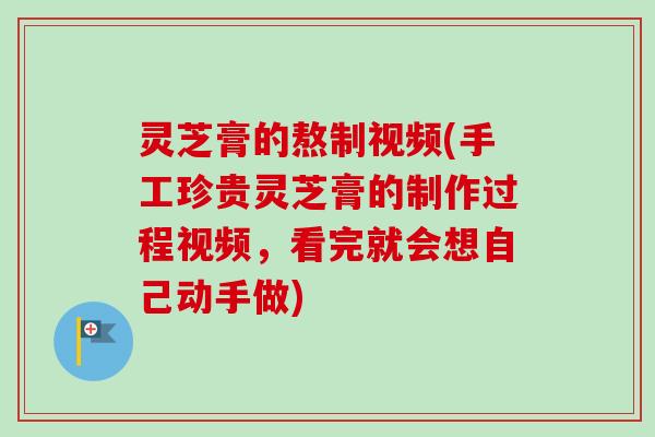 灵芝膏的熬制视频(手工珍贵灵芝膏的制作过程视频，看完就会想自己动手做)-第1张图片-卓越灵芝孢子粉