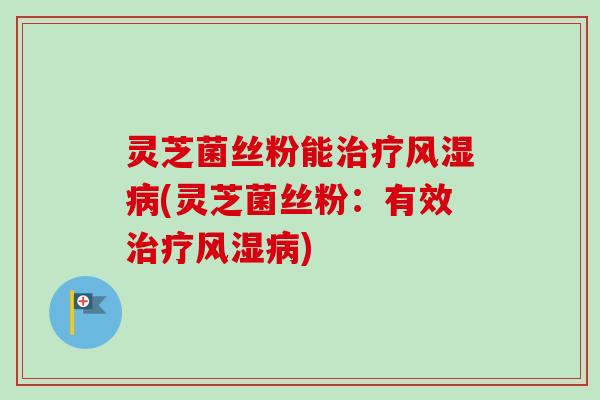 灵芝菌丝粉能治疗风湿病(灵芝菌丝粉：有效治疗风湿病)-第1张图片-卓越灵芝孢子粉
