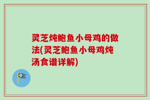 灵芝炖鲍鱼小母鸡的做法(灵芝鲍鱼小母鸡炖汤食谱详解)-第1张图片-卓越灵芝孢子粉
