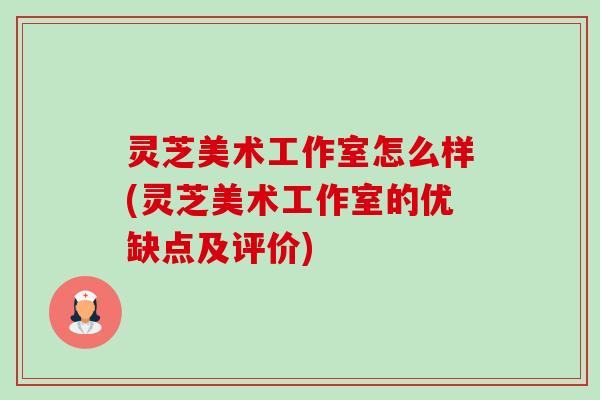 灵芝美术工作室怎么样(灵芝美术工作室的优缺点及评价)-第1张图片-卓越灵芝孢子粉 灵芝美术工作室怎么样(灵芝美术工作室的优缺点及评价)-第1张图片-卓越灵芝孢子粉