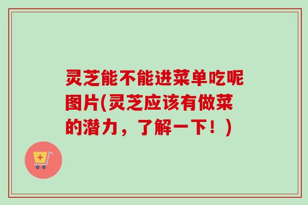 灵芝能不能进菜单吃呢图片(灵芝应该有做菜的潜力，了解一下！)-第1张图片-卓越灵芝孢子粉