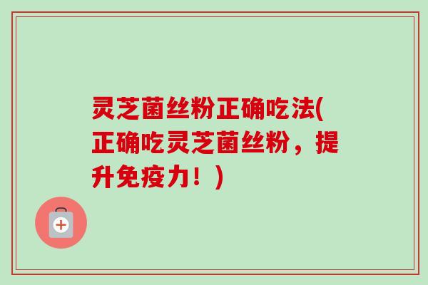 灵芝菌丝粉正确吃法(正确吃灵芝菌丝粉，提升免疫力！)-第1张图片-卓越灵芝孢子粉