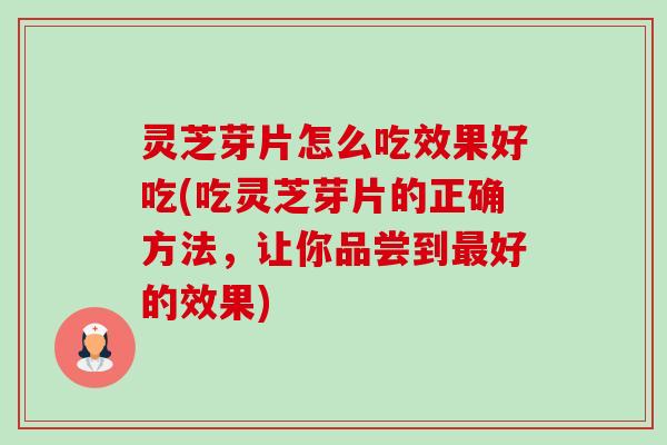 灵芝芽片怎么吃效果好吃(吃灵芝芽片的正确方法,让你品尝到最好的效果)-第1张图片-卓越灵芝孢子粉 灵芝芽片怎么吃效果好吃(吃灵芝芽片的正确方法,让你品尝到最好的效果)-第1张图片-卓越灵芝孢子粉