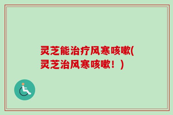 灵芝能治疗风寒咳嗽(灵芝治风寒咳嗽!)-第1张图片-卓越灵芝孢子粉 灵芝能治疗风寒咳嗽(灵芝治风寒咳嗽!)-第1张图片-卓越灵芝孢子粉