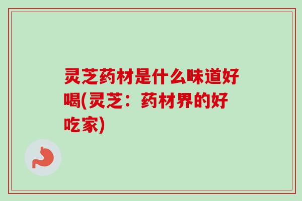 灵芝药材是什么味道好喝(灵芝:药材界的好吃家)-第1张图片-卓越灵芝孢子粉 灵芝药材是什么味道好喝(灵芝:药材界的好吃家)-第1张图片-卓越灵芝孢子粉