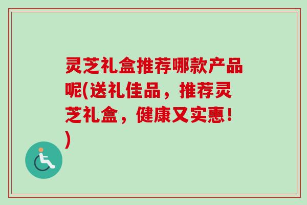 灵芝礼盒推荐哪款产品呢(送礼佳品,推荐灵芝礼盒,健康又实惠!)-第1张图片-卓越灵芝孢子粉 灵芝礼盒推荐哪款产品呢(送礼佳品,推荐灵芝礼盒,健康又实惠!)-第1张图片-卓越灵芝孢子粉