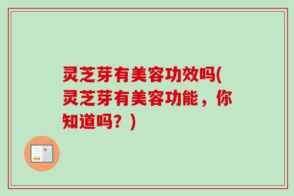 灵芝芽有美容功效吗(灵芝芽有美容功能，你知道吗？)-第1张图片-卓越灵芝孢子粉