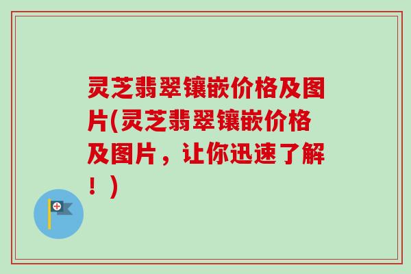 灵芝翡翠镶嵌价格及图片(灵芝翡翠镶嵌价格及图片，让你迅速了解！)-第1张图片-卓越灵芝孢子粉