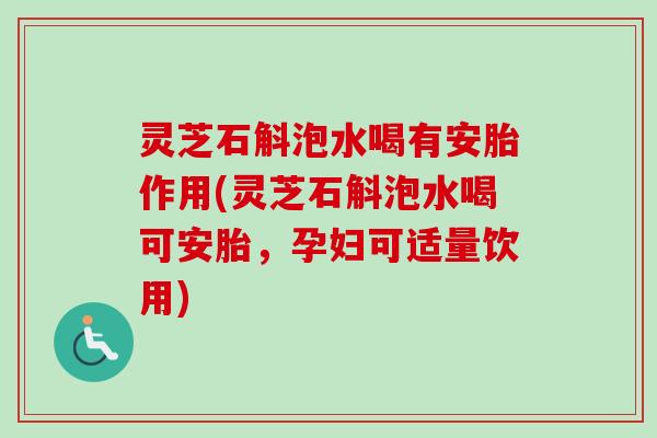 灵芝石斛泡水喝有安胎作用(灵芝石斛泡水喝可安胎，孕妇可适量饮用)-第1张图片-卓越灵芝孢子粉