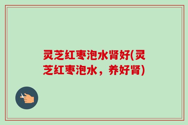 灵芝红枣泡水肾好(灵芝红枣泡水,养好肾)-第1张图片-卓越灵芝孢子粉 灵芝红枣泡水肾好(灵芝红枣泡水,养好肾)-第1张图片-卓越灵芝孢子粉