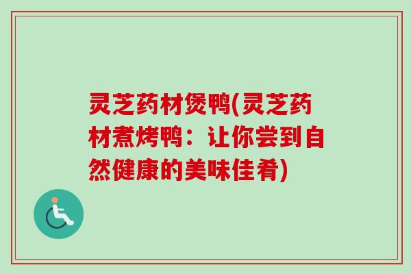灵芝药材煲鸭(灵芝药材煮烤鸭:让你尝到自然健康的美味佳肴)-第1张图片-卓越灵芝孢子粉 灵芝药材煲鸭(灵芝药材煮烤鸭:让你尝到自然健康的美味佳肴)-第1张图片-卓越灵芝孢子粉