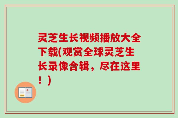 灵芝生长视频播放大全下载(观赏全球灵芝生长录像合辑，尽在这里！)-第1张图片-卓越灵芝孢子粉