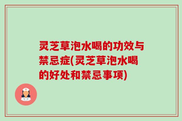 灵芝草泡水喝的功效与禁忌症(灵芝草泡水喝的好处和禁忌事项)-第1张图片-卓越灵芝孢子粉